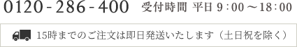 0120-286-400（受付時間平日9:00～18:00） 15時までのご注文は即日発送いたします（土日祝を除く）